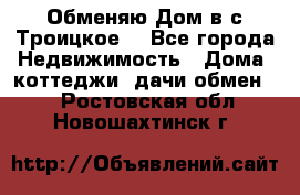 Обменяю Дом в с.Троицкое  - Все города Недвижимость » Дома, коттеджи, дачи обмен   . Ростовская обл.,Новошахтинск г.